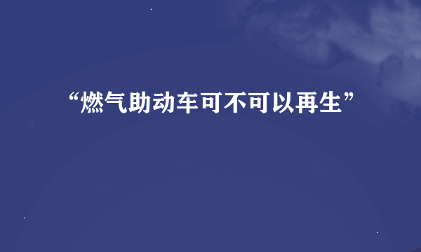 “燃气助动车可不可以再生”