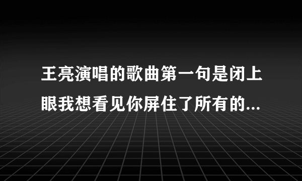 王亮演唱的歌曲第一句是闭上眼我想看见你屏住了所有的呼吸歌名叫什么？