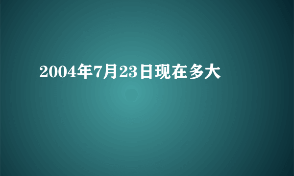 2004年7月23日现在多大