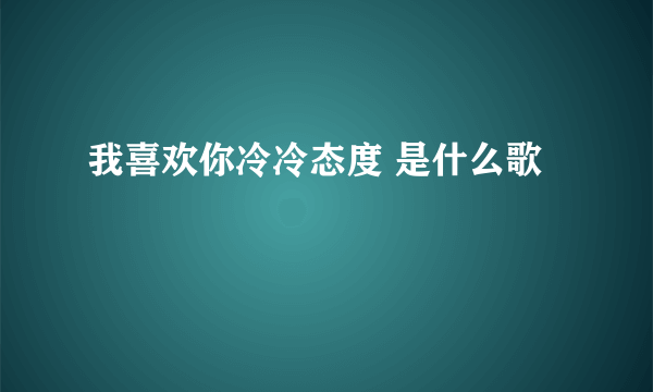 我喜欢你冷冷态度 是什么歌