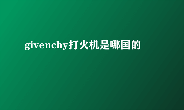 givenchy打火机是哪国的