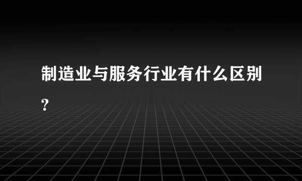 制造业与服务行业有什么区别？