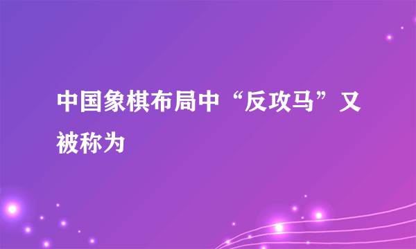 中国象棋布局中“反攻马”又被称为