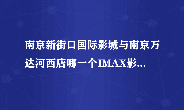 南京新街口国际影城与南京万达河西店哪一个IMAX影厅效果更好，屏幕更大？