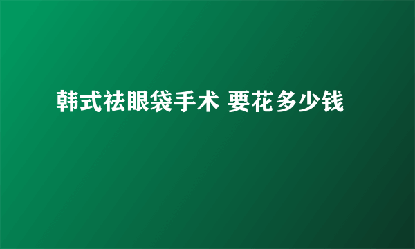 韩式祛眼袋手术 要花多少钱