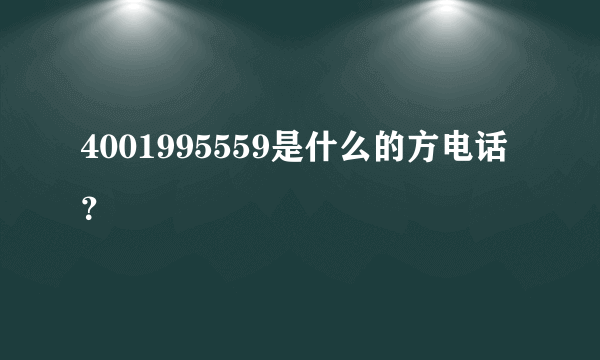 4001995559是什么的方电话？