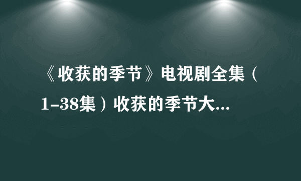 《收获的季节》电视剧全集（1-38集）收获的季节大结局剧情在线观看哪里有？