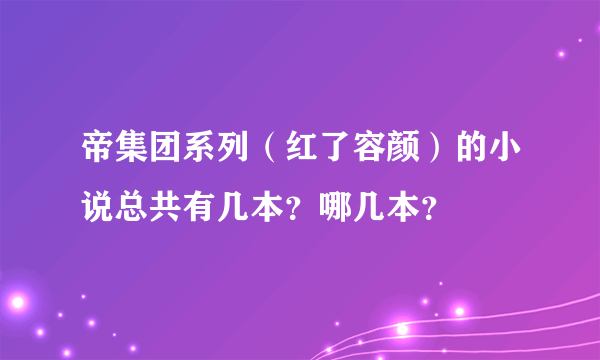 帝集团系列（红了容颜）的小说总共有几本？哪几本？