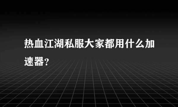 热血江湖私服大家都用什么加速器？