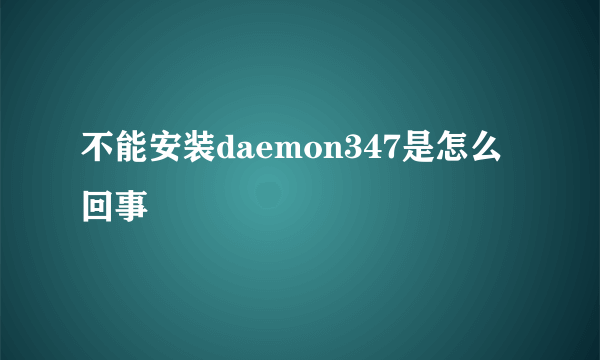 不能安装daemon347是怎么回事