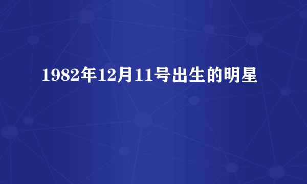 1982年12月11号出生的明星