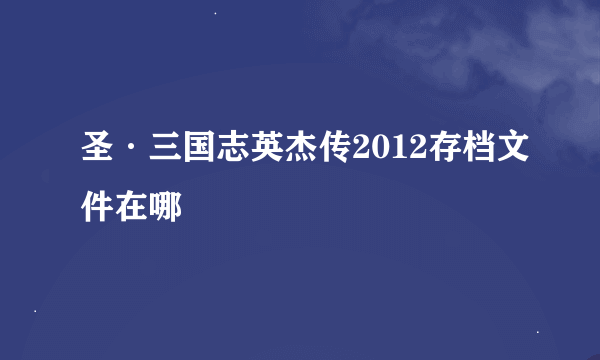 圣·三国志英杰传2012存档文件在哪