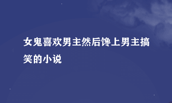 女鬼喜欢男主然后馋上男主搞笑的小说