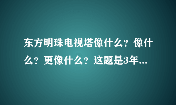 东方明珠电视塔像什么？像什么？更像什么？这题是3年级语文题