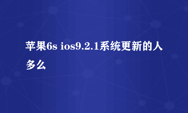 苹果6s ios9.2.1系统更新的人多么