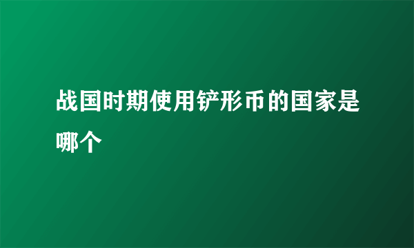 战国时期使用铲形币的国家是哪个