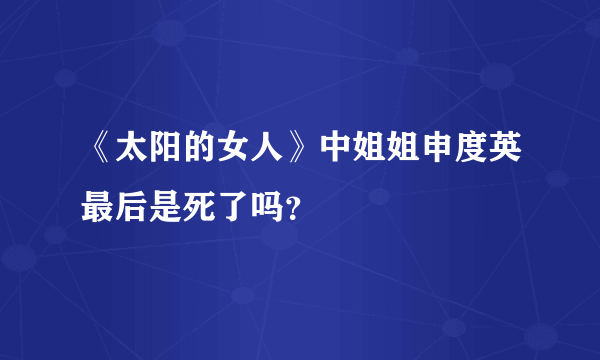 《太阳的女人》中姐姐申度英最后是死了吗？