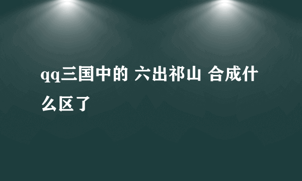 qq三国中的 六出祁山 合成什么区了