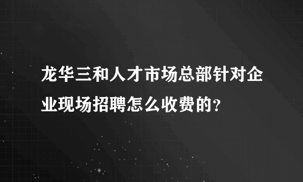 龙华三和人才市场总部针对企业现场招聘怎么收费的？