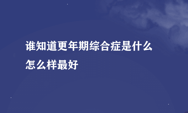 谁知道更年期综合症是什么 怎么样最好