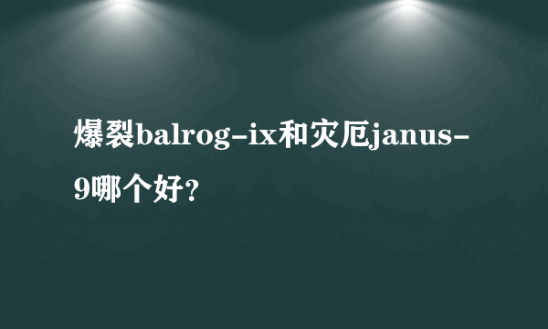 爆裂balrog-ix和灾厄janus-9哪个好？