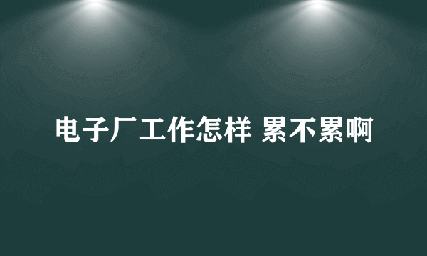 电子厂工作怎样 累不累啊