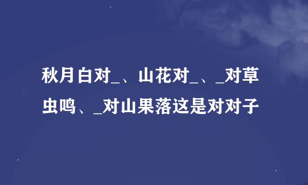 秋月白对_、山花对_、_对草虫鸣、_对山果落这是对对子