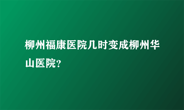 柳州福康医院几时变成柳州华山医院？