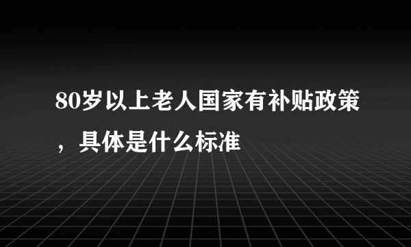 80岁以上老人国家有补贴政策，具体是什么标准