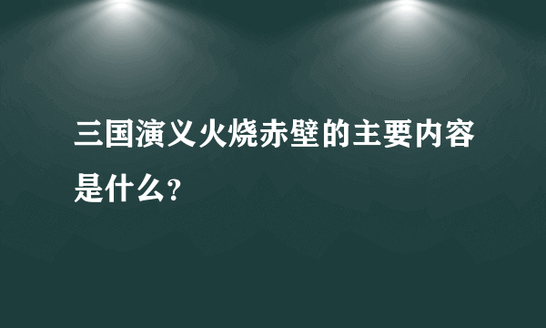 三国演义火烧赤壁的主要内容是什么？