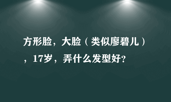 方形脸，大脸（类似廖碧儿），17岁，弄什么发型好？