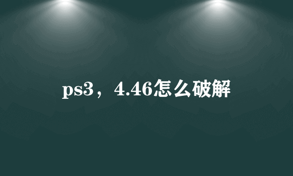 ps3，4.46怎么破解