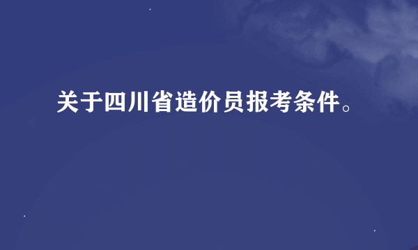 关于四川省造价员报考条件。