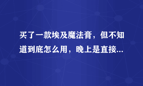 买了一款埃及魔法膏，但不知道到底怎么用，晚上是直接洗完脸，用过柔肤水后再使用吗？要涂多少呢