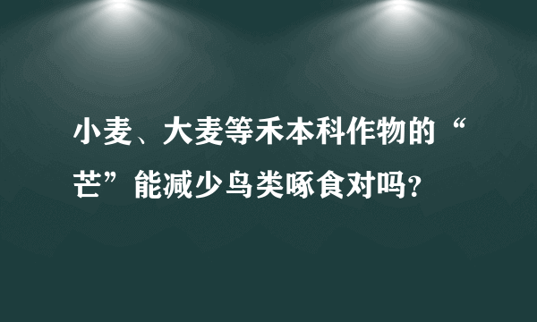 小麦、大麦等禾本科作物的“芒”能减少鸟类啄食对吗？