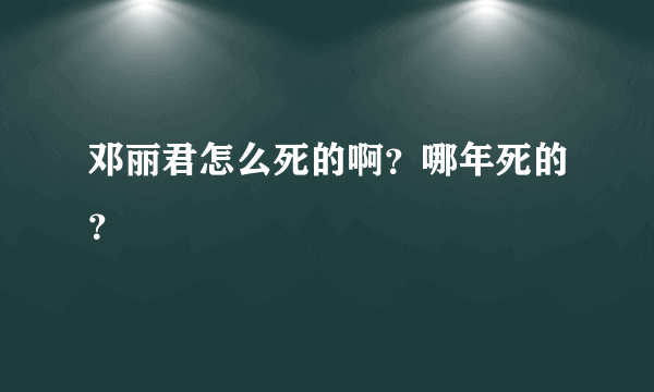 邓丽君怎么死的啊？哪年死的？