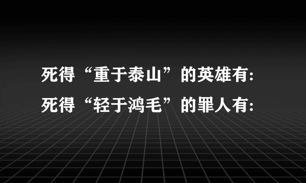 死得“重于泰山”的英雄有: 死得“轻于鸿毛”的罪人有: