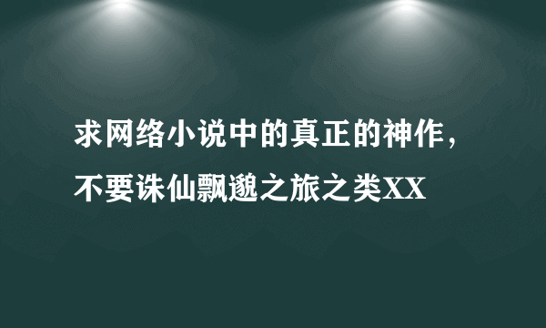 求网络小说中的真正的神作，不要诛仙飘邈之旅之类XX