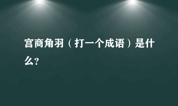 宫商角羽（打一个成语）是什么？