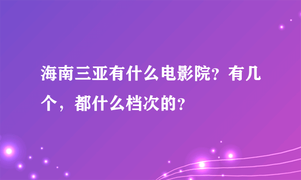 海南三亚有什么电影院？有几个，都什么档次的？