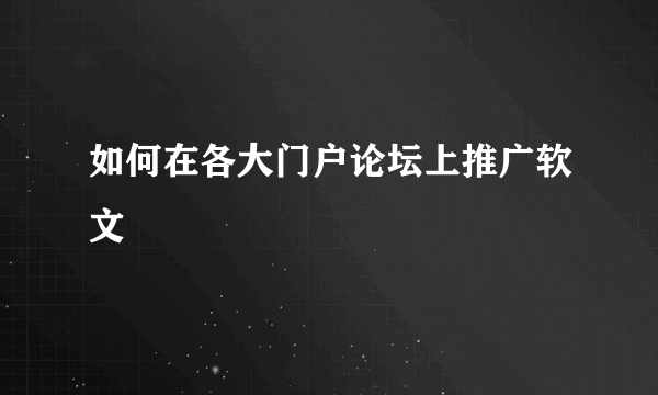 如何在各大门户论坛上推广软文