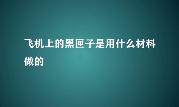 飞机上的黑匣子是用什么材料做的