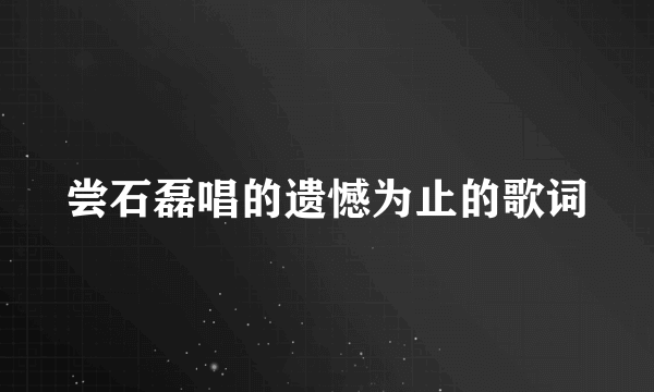 尝石磊唱的遗憾为止的歌词