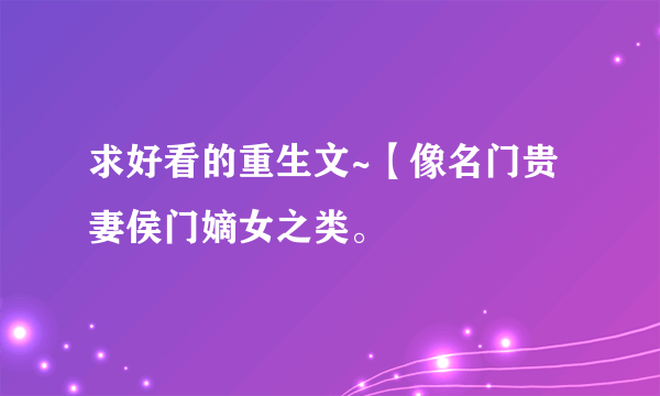 求好看的重生文~【像名门贵妻侯门嫡女之类。