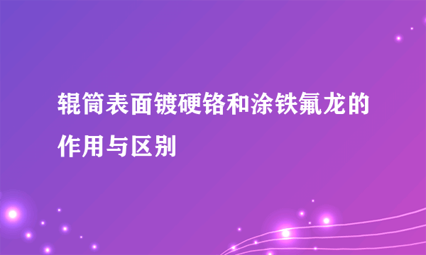 辊筒表面镀硬铬和涂铁氟龙的作用与区别