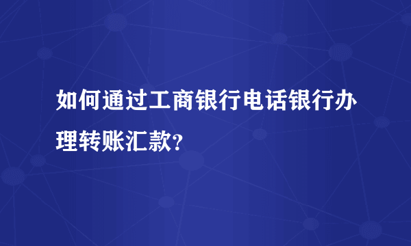 如何通过工商银行电话银行办理转账汇款？