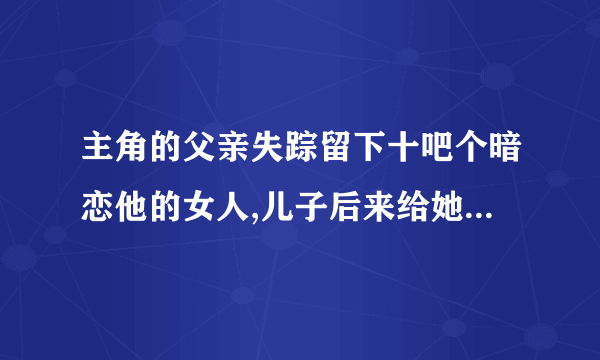 主角的父亲失踪留下十吧个暗恋他的女人,儿子后来给她们全干了的修真小说