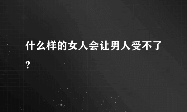 什么样的女人会让男人受不了？