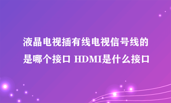 液晶电视插有线电视信号线的是哪个接口 HDMI是什么接口