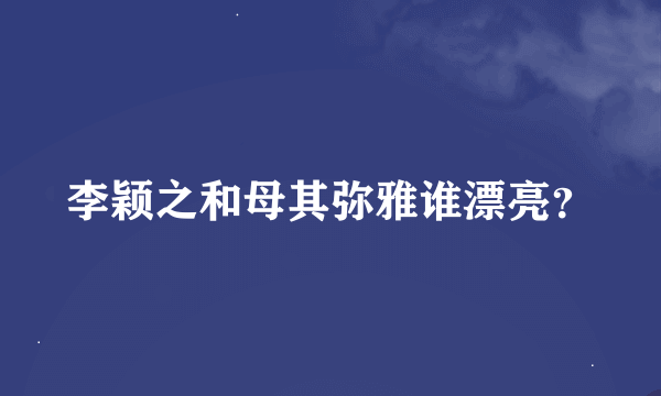 李颖之和母其弥雅谁漂亮？